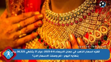 قفزة أسعار الذهب في عمان الأربعاء 6-8-2025: عيار 21 يتخطى 36,525 ريال بنهاية اليوم – كم وصلت الأسعار الآن؟